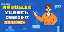 直播赚钱全攻略：全民直播时代，0基础0粉丝如何月入10万+（全套课程）