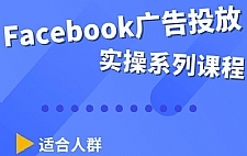 Facebook全系列投放实操详解，带您由浅入深提升Facebook运营和广告优化技能