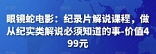 眼镜蛇电影：纪录片解说课程，做从纪实类解说必须知道的事-价值499元